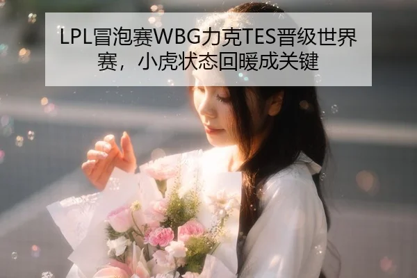 LPL冒泡赛WBG力克TES晋级世界赛，小虎状态回暖成关键