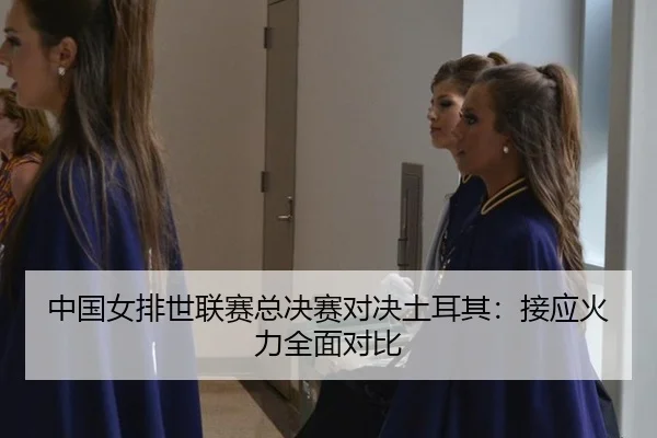 中国女排世联赛总决赛对决土耳其：接应火力全面对比