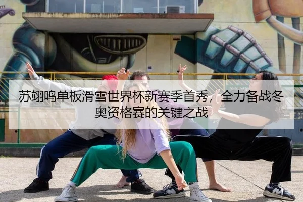 苏翊鸣单板滑雪世界杯新赛季首秀，全力备战冬奥资格赛的关键之战