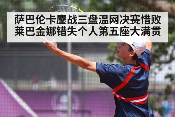 萨巴伦卡鏖战三盘温网决赛惜败莱巴金娜错失个人第五座大满贯