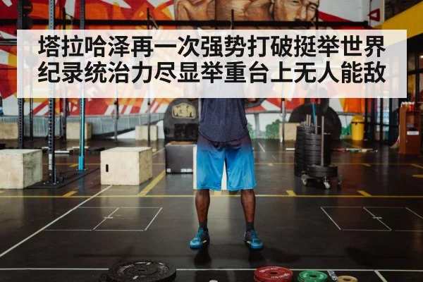 塔拉哈泽再一次强势打破挺举世界纪录统治力尽显举重台上无人能敌