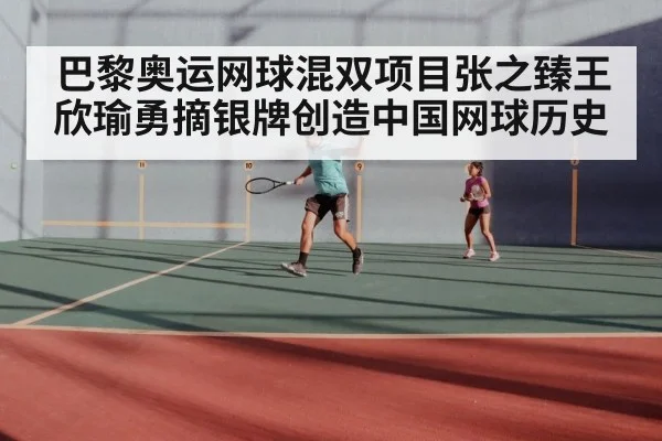 巴黎奥运网球混双项目张之臻王欣瑜勇摘银牌创造中国网球历史