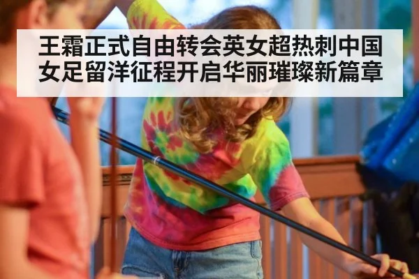 王霜正式自由转会英女超热刺中国女足留洋征程开启华丽璀璨新篇章
