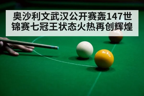 奥沙利文武汉公开赛轰147世锦赛七冠王状态火热再创辉煌