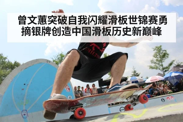 曾文蕙突破自我闪耀滑板世锦赛勇摘银牌创造中国滑板历史新巅峰