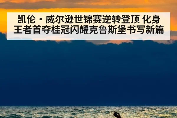 凯伦·威尔逊世锦赛逆转登顶 化身王者首夺桂冠闪耀克鲁斯堡书写新篇
