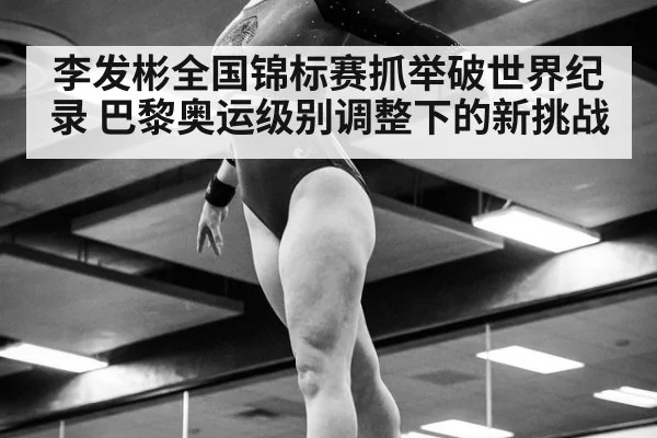 李发彬全国锦标赛抓举破世界纪录 巴黎奥运级别调整下的新挑战
